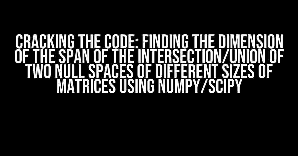 Cracking the Code: Finding the Dimension of the Span of the Intersection/Union of Two Null Spaces of Different Sizes of Matrices using NumPy/SciPy