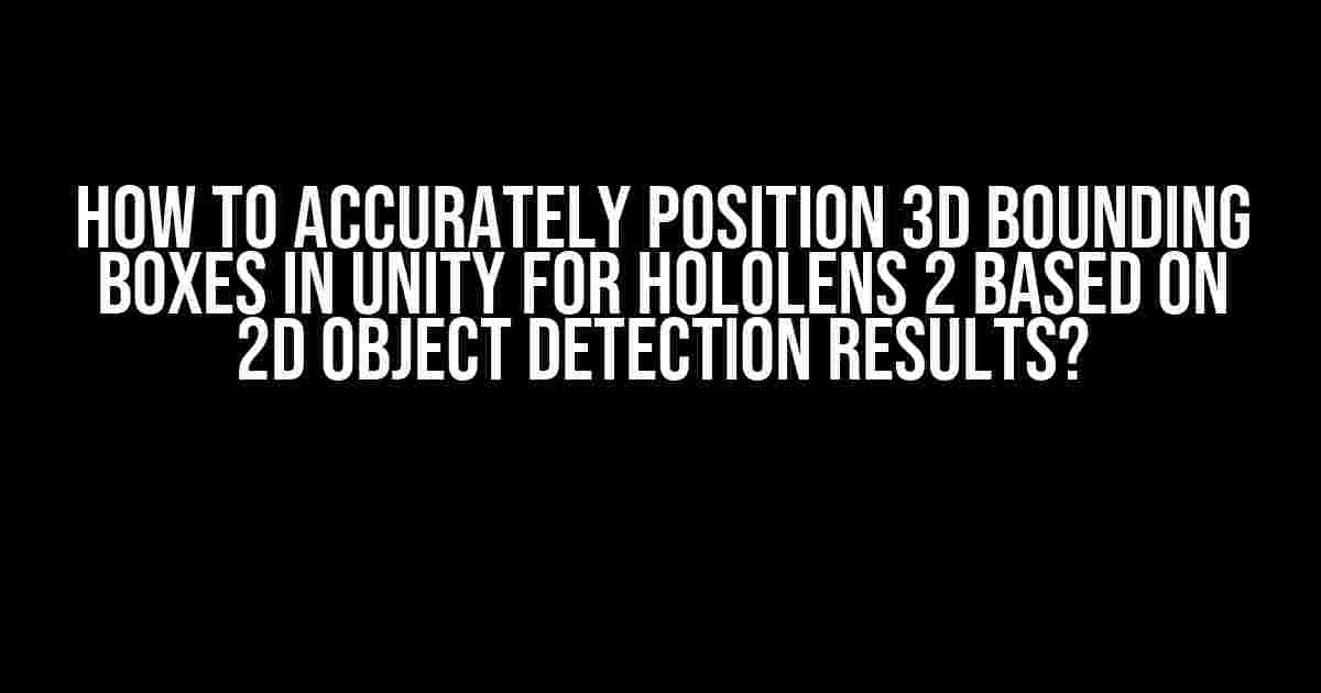 How to Accurately Position 3D Bounding Boxes in Unity for HoloLens 2 Based on 2D Object Detection Results?