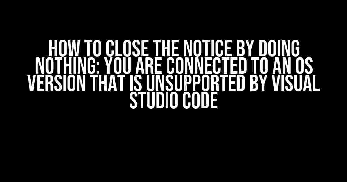 How to Close the Notice by Doing Nothing: You are connected to an OS version that is unsupported by Visual Studio Code