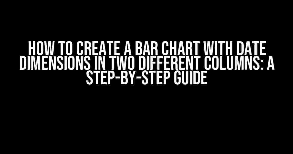 How to Create a Bar Chart with Date Dimensions in Two Different Columns: A Step-by-Step Guide