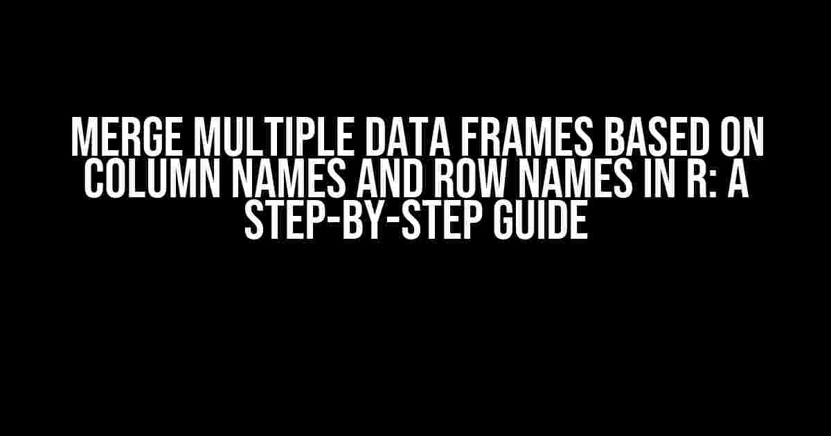 Merge Multiple Data Frames Based on Column Names and Row Names in R: A Step-by-Step Guide