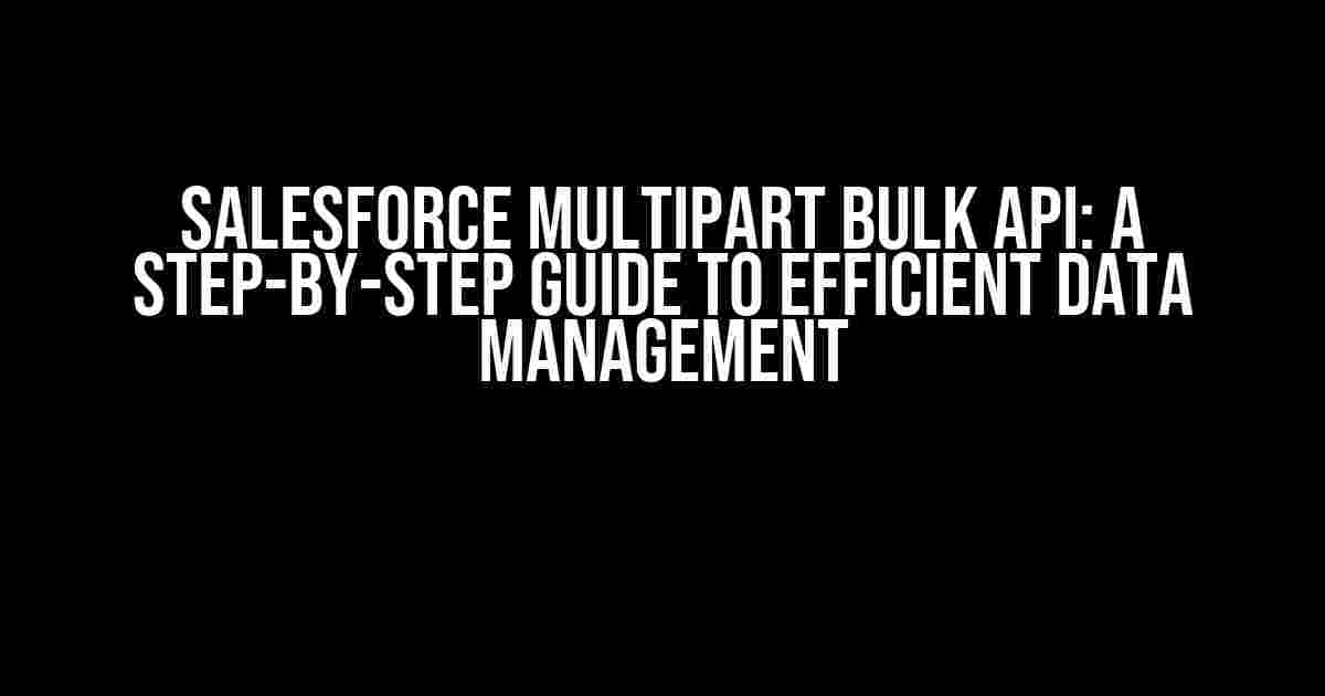 Salesforce Multipart Bulk API: A Step-by-Step Guide to Efficient Data Management