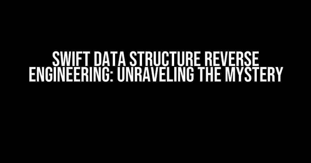 Swift Data Structure Reverse Engineering: Unraveling the Mystery