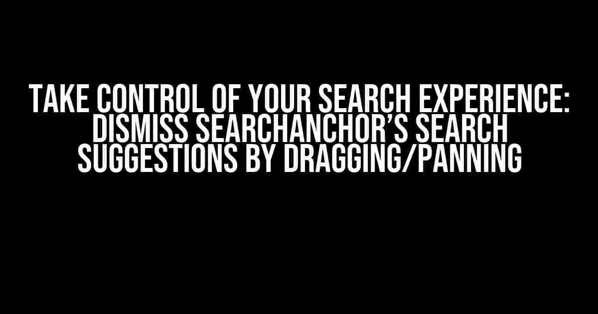 Take Control of Your Search Experience: Dismiss SearchAnchor’s Search Suggestions by Dragging/Panning