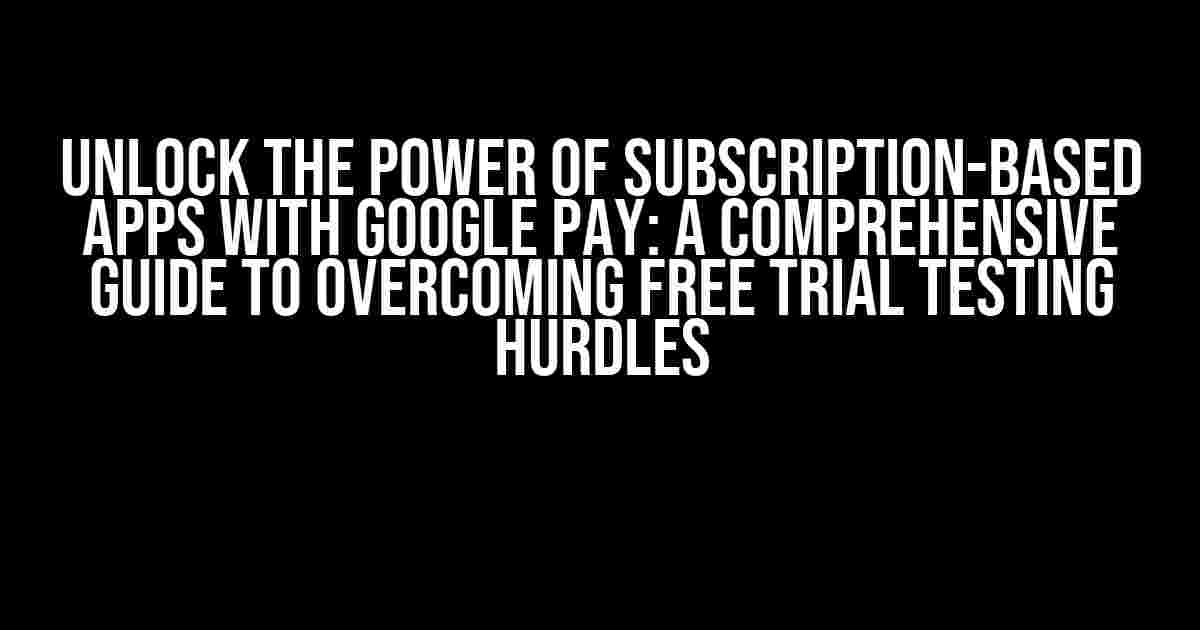 Unlock the Power of Subscription-Based Apps with Google Pay: A Comprehensive Guide to Overcoming Free Trial Testing Hurdles