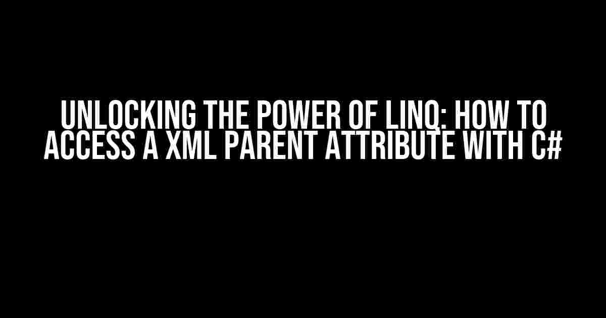 Unlocking the Power of LINQ: How to Access a XML Parent Attribute with C#