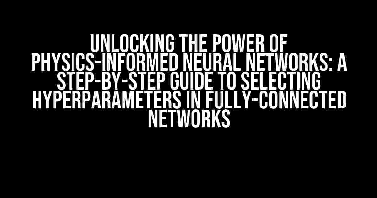 Unlocking the Power of Physics-Informed Neural Networks: A Step-by-Step Guide to Selecting Hyperparameters in Fully-Connected Networks